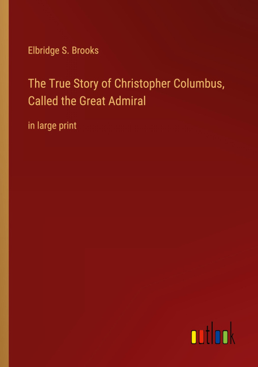Carte The True Story of Christopher Columbus, Called the Great Admiral 