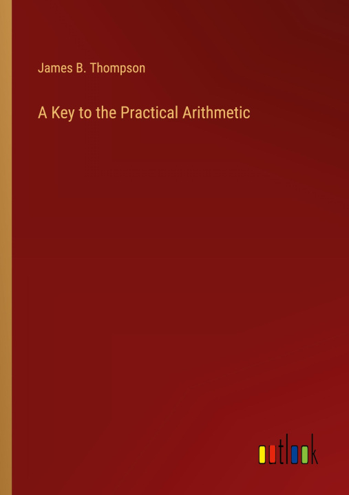 Book A Key to the Practical Arithmetic James B. Thompson