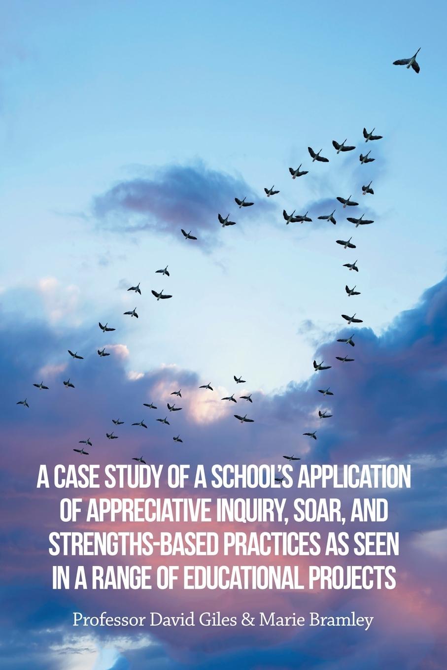 Kniha A Case Study of a School's Application of Appreciative Inquiry, Soar, and Strengths-Based Practices as Seen in a Range of Educational Projects David Giles