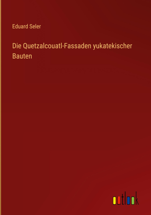 Kniha Die Quetzalcouatl-Fassaden yukatekischer Bauten Eduard Seler