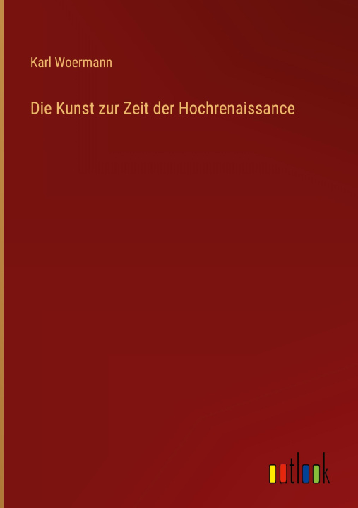 Knjiga Die Kunst zur Zeit der Hochrenaissance Karl Woermann