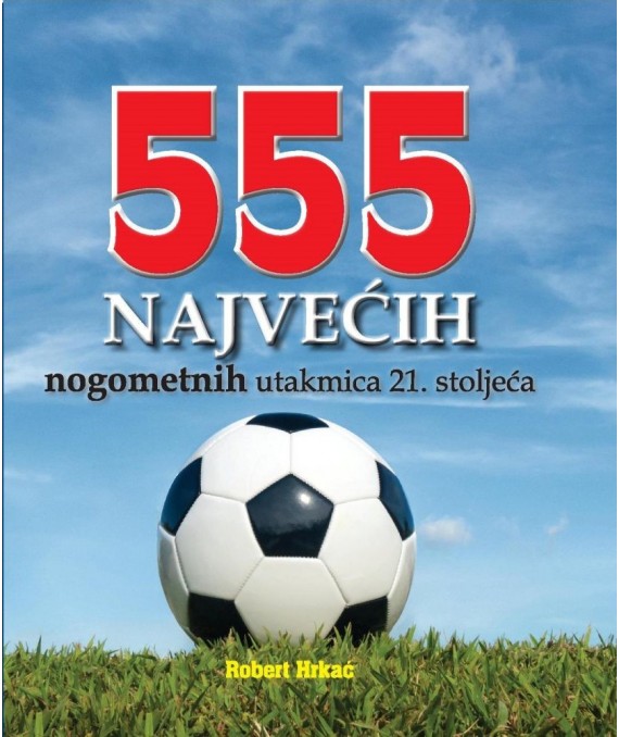 Könyv 555 najvećih nogometnih utakmica 21. stoljeća Robert Hrkać