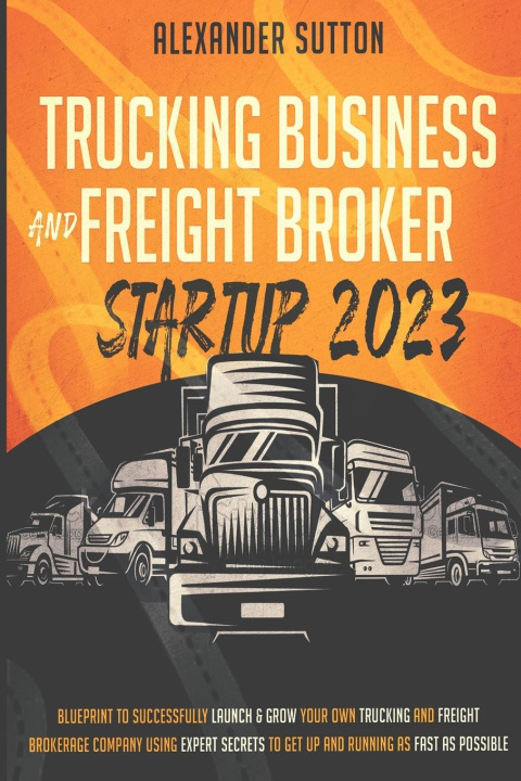 Könyv Trucking Business and Freight Broker Startup 2023 Blueprint to Successfully Launch & Grow Your Own Trucking and Freight Brokerage Company Using Expert 