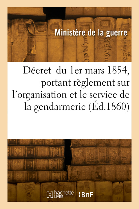 Книга Décret  du 1er mars 1854, portant règlement sur l'organisation et le service de la gendarmerie MINISTERE DE LA GUERRE