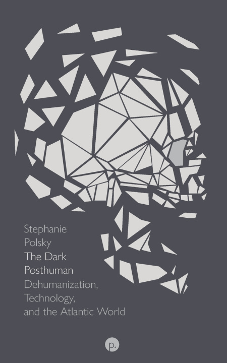 Kniha The Dark Posthuman: Dehumanization, Technology, and the Atlantic World Stephanie Polsky