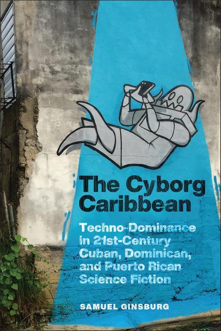 Könyv The Cyborg Caribbean: Techno-Dominance in Twenty-First-Century Cuban, Dominican, and Puerto Rican Science Fiction 
