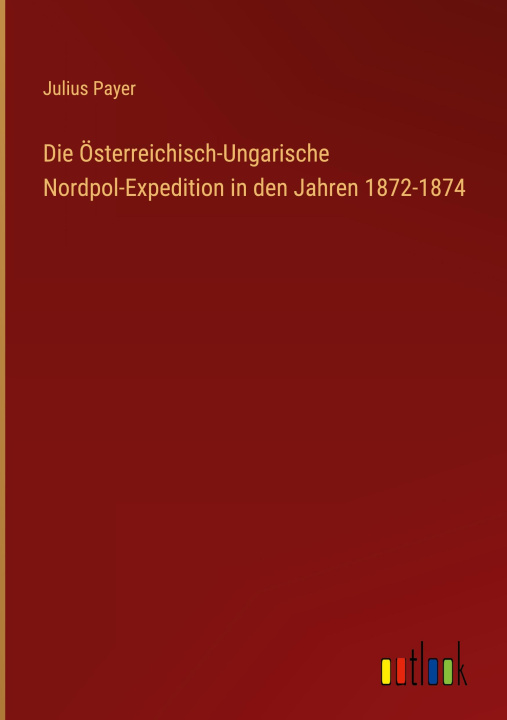 Kniha Die Österreichisch-Ungarische Nordpol-Expedition in den Jahren 1872-1874 Julius Payer