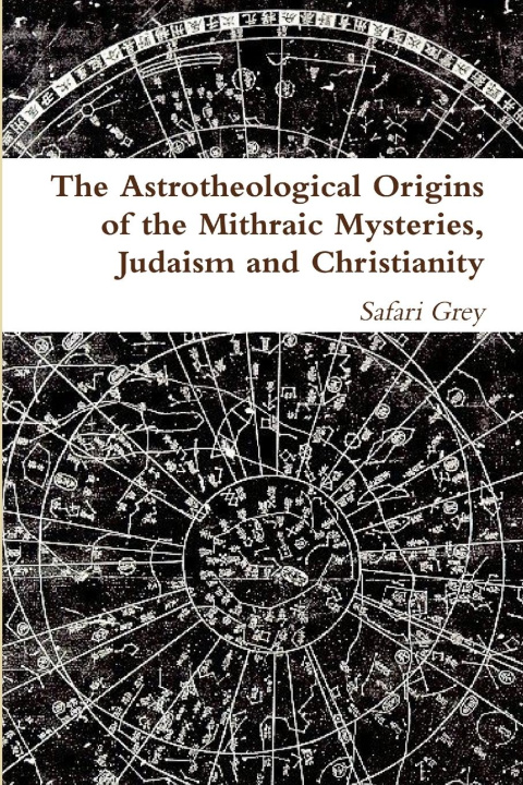 Kniha The Astrotheological Origins of the Mithraic Mysteries, Judaism and Christianity 