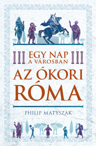 Книга Egy nap a városban - Az ókori Róma Philip Matyszak