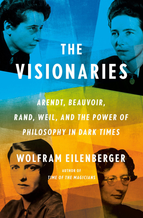 Книга The Visionaries: Arendt, Beauvoir, Rand, Weil, and the Power of Philosophy in Dark Times 