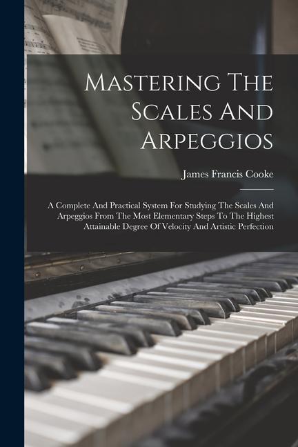 Könyv Mastering The Scales And Arpeggios: A Complete And Practical System For Studying The Scales And Arpeggios From The Most Elementary Steps To The Highes 