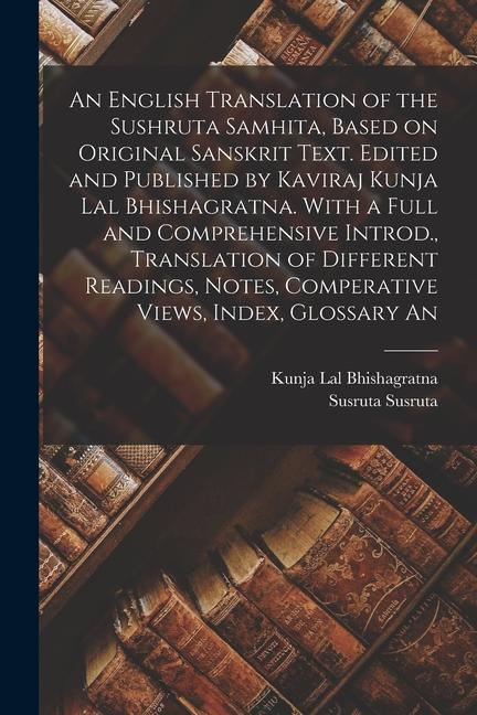 Carte An English Translation of the Sushruta Samhita, Based on Original Sanskrit Text. Edited and Published by Kaviraj Kunja Lal Bhishagratna. With a Full a Kunja Lal Bhishagratna