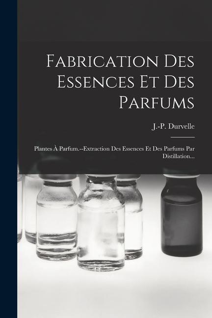 Kniha Fabrication Des Essences Et Des Parfums: Plantes ? Parfum.--extraction Des Essences Et Des Parfums Par Distillation... 