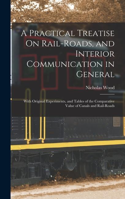 Kniha A Practical Treatise On Rail-Roads, and Interior Communication in General: With Original Experiments, and Tables of the Comparative Value of Canals an 