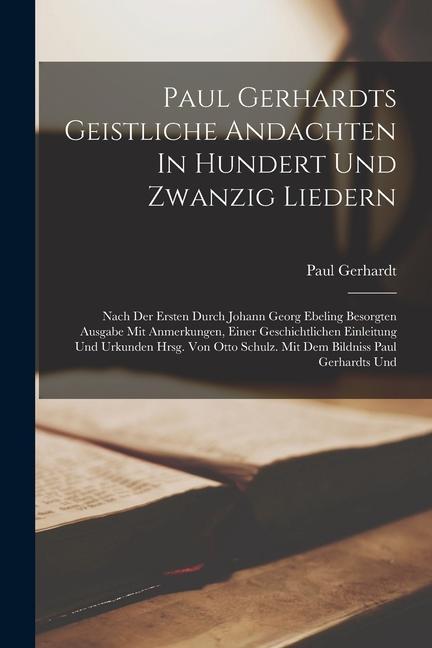 Book Paul Gerhardts Geistliche Andachten In Hundert Und Zwanzig Liedern: Nach Der Ersten Durch Johann Georg Ebeling Besorgten Ausgabe Mit Anmerkungen, Eine 