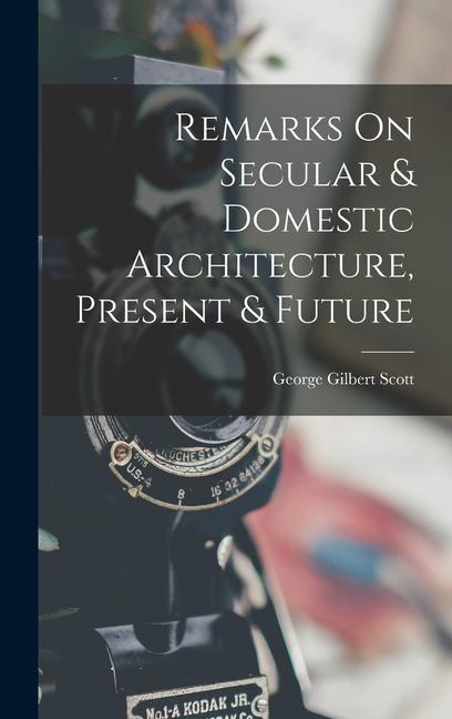 Książka Remarks On Secular & Domestic Architecture, Present & Future George Gilbert Scott