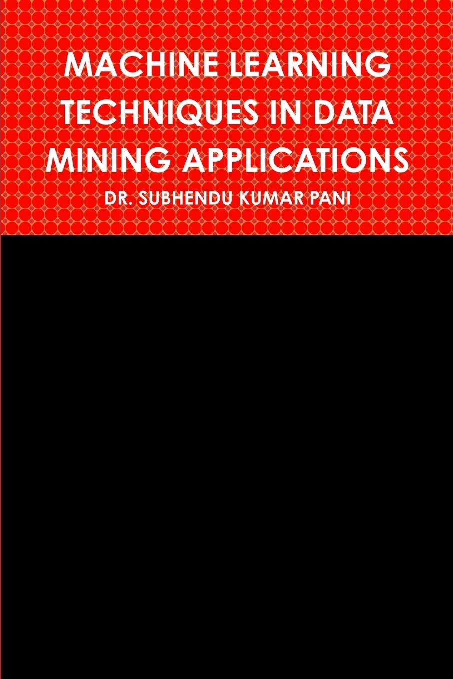 Knjiga MACHINE LEARNING TECHNIQUES IN DATA MINING APPLICATIONS DR. SUBHENDU KUMAR PANI