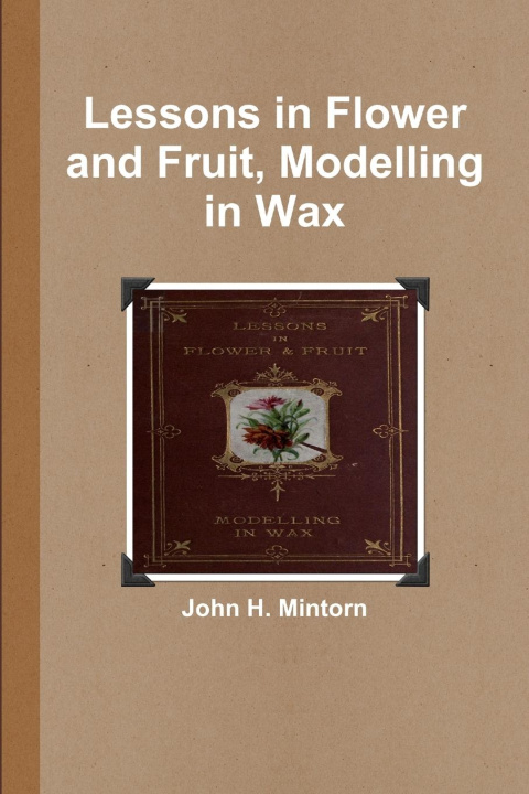 Knjiga Lessons in Flower and Fruit, Modelling in Wax John H. Mintorn