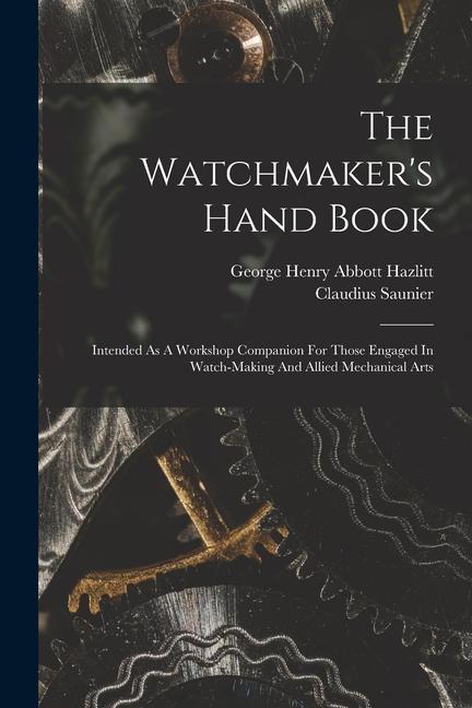 Carte The Watchmaker's Hand Book: Intended As A Workshop Companion For Those Engaged In Watch-making And Allied Mechanical Arts George Henry Abbott Hazlitt