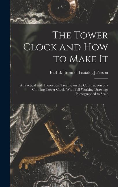 Könyv The Tower Clock and how to Make it; a Practical and Theoretical Treatise on the Construction of a Chiming Tower Clock, With Full Working Drawings Phot 