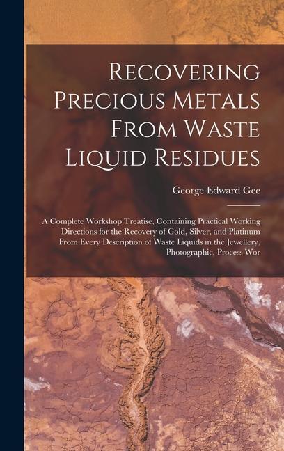 Carte Recovering Precious Metals From Waste Liquid Residues; a Complete Workshop Treatise, Containing Practical Working Directions for the Recovery of Gold, 