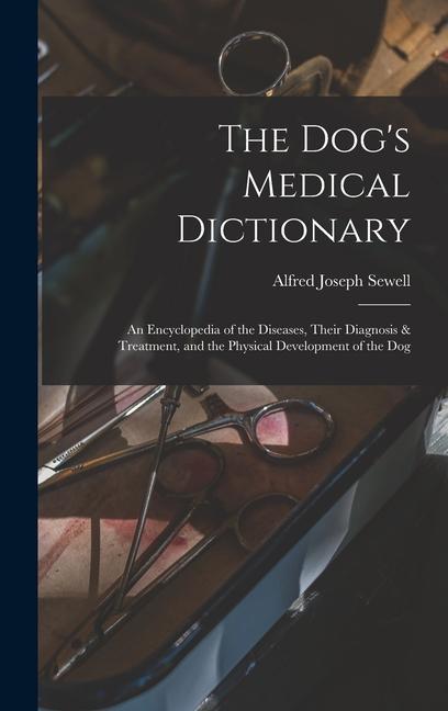 Kniha The Dog's Medical Dictionary: An Encyclopedia of the Diseases, Their Diagnosis & Treatment, and the Physical Development of the Dog 