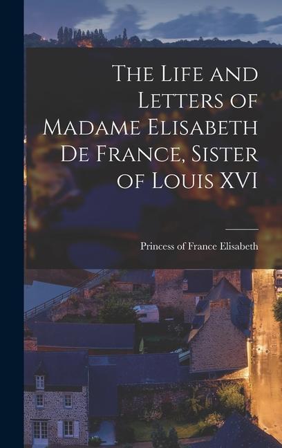 Könyv The Life and Letters of Madame Elisabeth de France, Sister of Louis XVI 