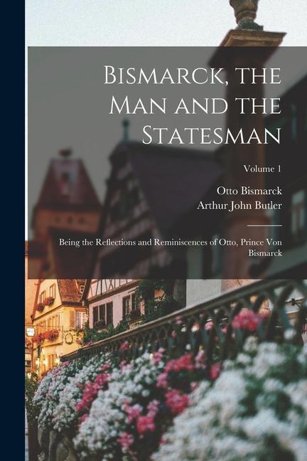 Knjiga Bismarck, the Man and the Statesman: Being the Reflections and Reminiscences of Otto, Prince Von Bismarck; Volume 1 Otto Bismarck