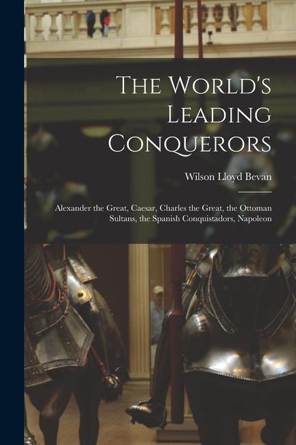 Kniha The World's Leading Conquerors: Alexander the Great, Caesar, Charles the Great, the Ottoman Sultans, the Spanish Conquistadors, Napoleon 