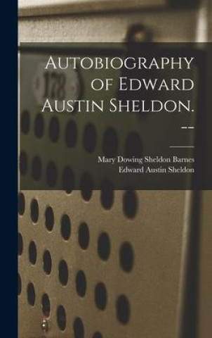 Knjiga Autobiography of Edward Austin Sheldon. -- Mary Downing Sheldon Barnes