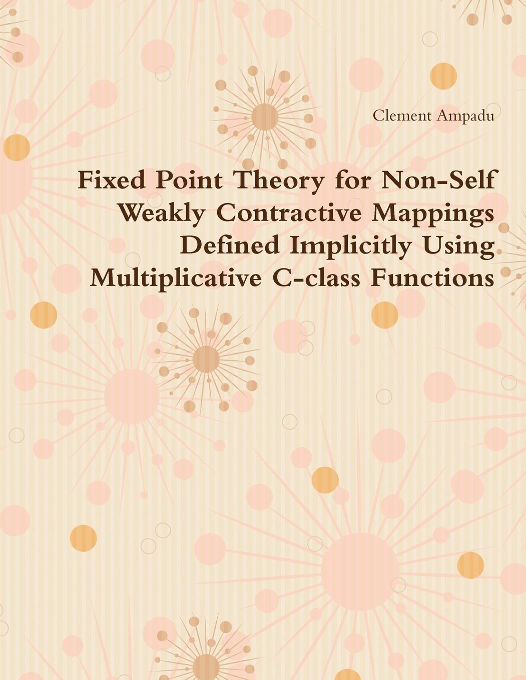Knjiga Fixed Point Theory for Non-Self Weakly Contractive Mappings Defined Implicitly Using Multiplicative C-class Functions Clement Ampadu