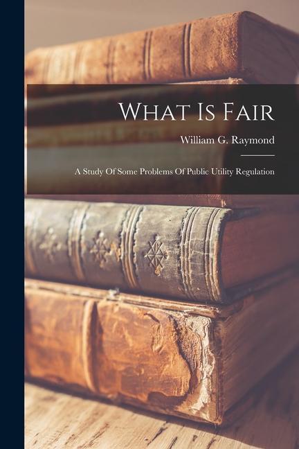 Kniha What Is Fair: A Study Of Some Problems Of Public Utility Regulation 