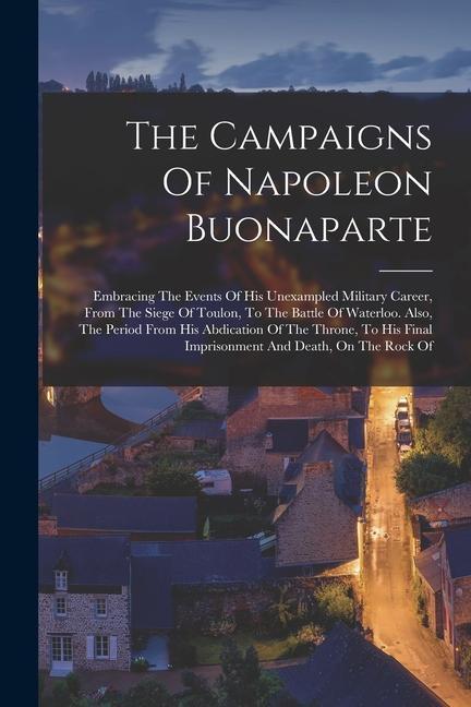 Könyv The Campaigns Of Napoleon Buonaparte: Embracing The Events Of His Unexampled Military Career, From The Siege Of Toulon, To The Battle Of Waterloo. Als 