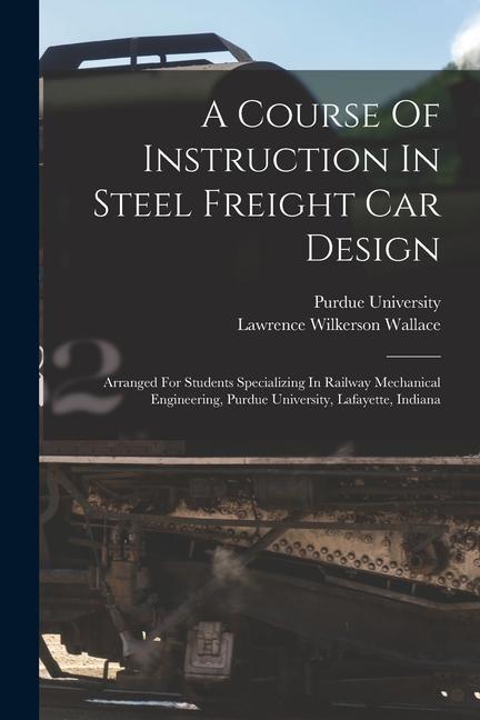 Carte A Course Of Instruction In Steel Freight Car Design: Arranged For Students Specializing In Railway Mechanical Engineering, Purdue University, Lafayett Purdue University