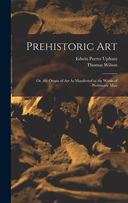 Könyv Prehistoric Art; Or, the Origin of Art As Manifested in the Works of Prehistoric Man Edwin Porter Upham
