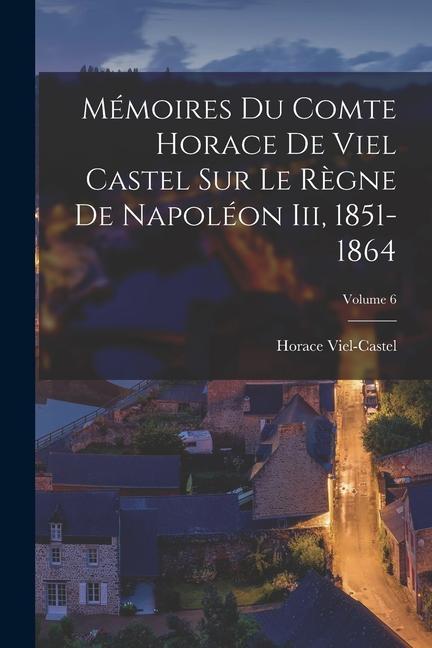 Könyv Mémoires Du Comte Horace De Viel Castel Sur Le R?gne De Napoléon Iii, 1851-1864; Volume 6 