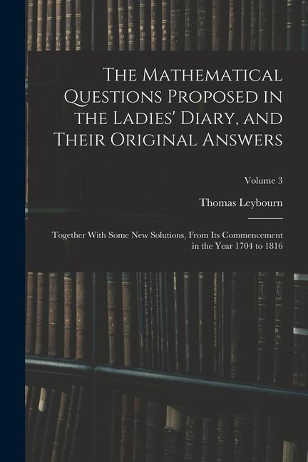 Boek The Mathematical Questions Proposed in the Ladies' Diary, and Their Original Answers: Together With Some New Solutions, From Its Commencement in the Y Thomas Leybourn