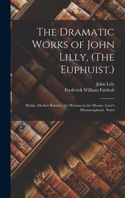 Knjiga The Dramatic Works of John Lilly, (The Euphuist.): Mydas. Mother Bombie. the Woman in the Moone. Love's Metamorphosis. Notes John Lyly