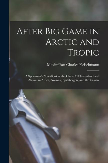 Könyv After Big Game in Arctic and Tropic: A Sportman's Note-Book of the Chase Off Greenland and Alaska; in Africa, Norway, Spitzbergen, and the Cassair 