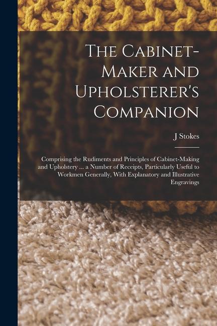Buch The Cabinet-maker and Upholsterer's Companion: Comprising the Rudiments and Principles of Cabinet-making and Upholstery ... a Number of Receipts, Part J Stokes
