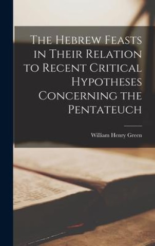 Knjiga The Hebrew Feasts in Their Relation to Recent Critical Hypotheses Concerning the Pentateuch William Henry Green