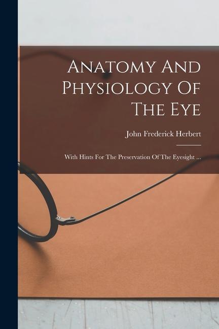 Könyv Anatomy And Physiology Of The Eye: With Hints For The Preservation Of The Eyesight ... 