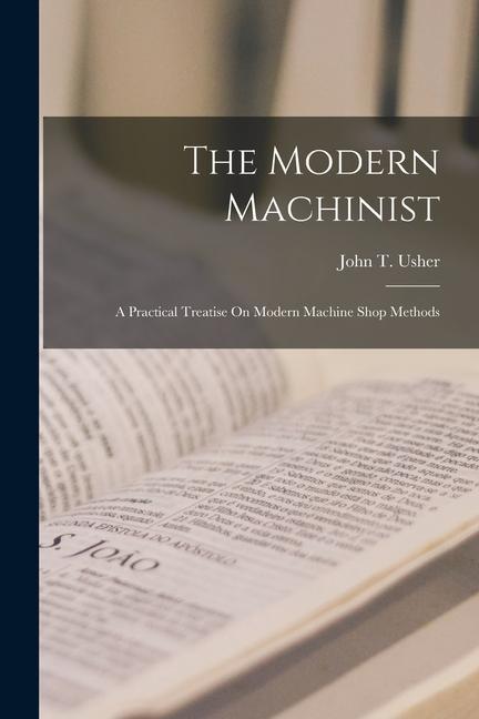Knjiga The Modern Machinist: A Practical Treatise On Modern Machine Shop Methods John T. Usher