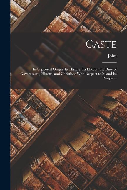 Kniha Caste: Its Supposed Origin: Its History; Its Effects: the Duty of Government, Hindus, and Christians With Respect to It; and 