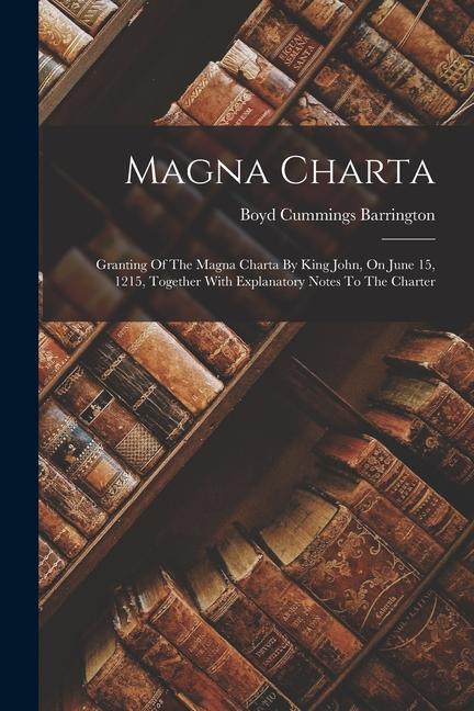 Carte Magna Charta: Granting Of The Magna Charta By King John, On June 15, 1215, Together With Explanatory Notes To The Charter 