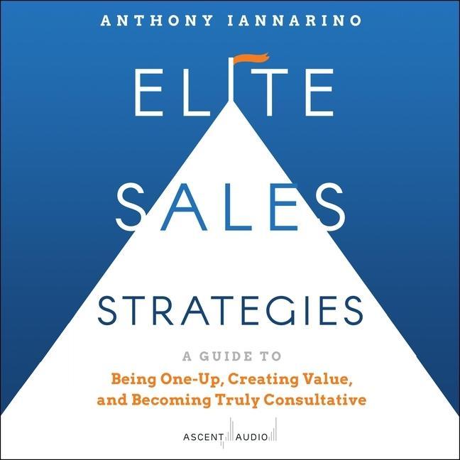 Digital Elite Sales Strategies: A Guide to Being One-Up, Creating Value, and Becoming Truly Consultative Anthony Iannarino
