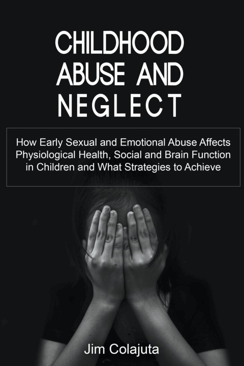 Kniha Childhood Abuse and Neglect How Early Sexual and Emotional Abuse Affects Physiological Health, Social and Brain Function in Children and What Strategi 