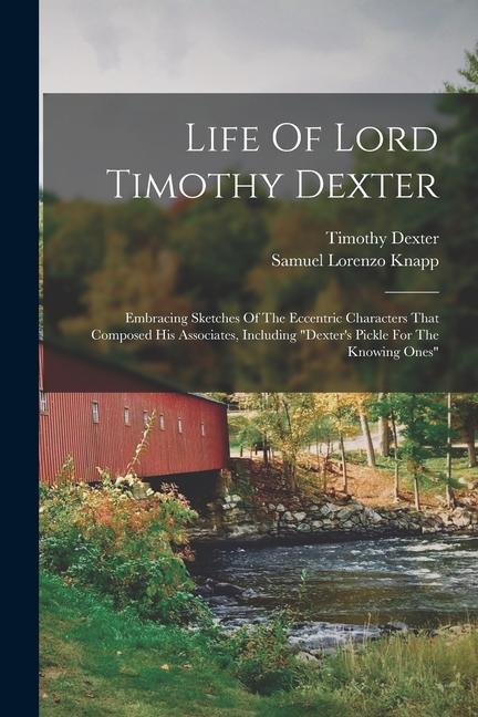 Kniha Life Of Lord Timothy Dexter: Embracing Sketches Of The Eccentric Characters That Composed His Associates, Including dexter's Pickle For The Knowing Timothy Dexter