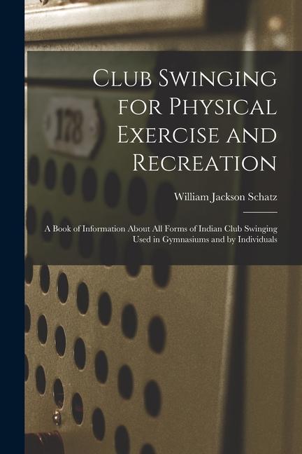 Книга Club Swinging for Physical Exercise and Recreation: A Book of Information About All Forms of Indian Club Swinging Used in Gymnasiums and by Individual 