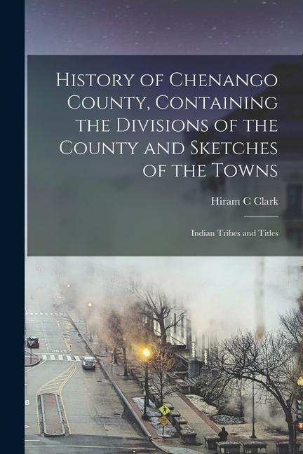 Kniha History of Chenango County, Containing the Divisions of the County and Sketches of the Towns; Indian Tribes and Titles 